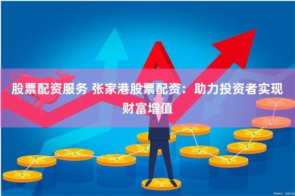 股票配资服务 张家港股票配资：助力投资者实现财富增值