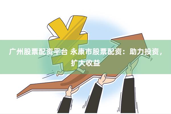 广州股票配资平台 永康市股票配资：助力投资，扩大收益