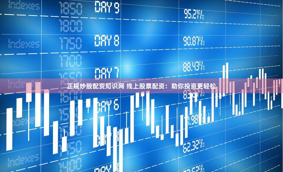 正规炒股配资知识网 线上股票配资：助你投资更轻松