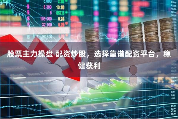 股票主力操盘 配资炒股，选择靠谱配资平台，稳健获利