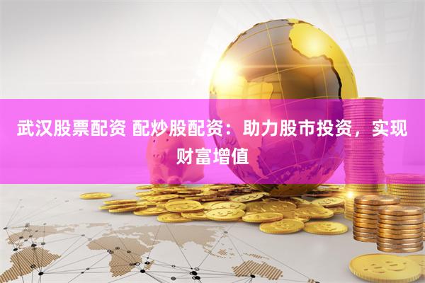 武汉股票配资 配炒股配资：助力股市投资，实现财富增值