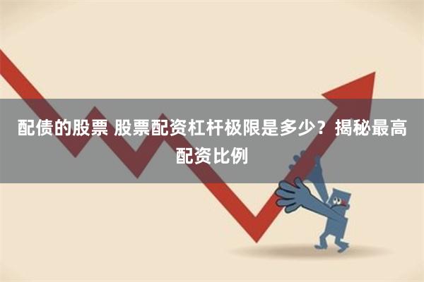 配债的股票 股票配资杠杆极限是多少？揭秘最高配资比例