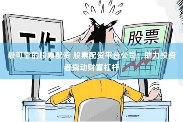 最可靠的股票配资 股票配资平台公司：助力投资者撬动财富杠杆