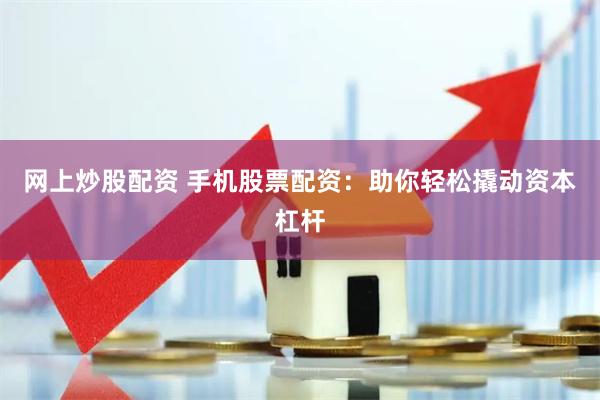 网上炒股配资 手机股票配资：助你轻松撬动资本杠杆