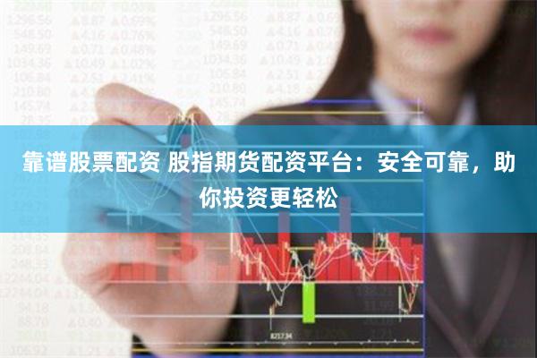 靠谱股票配资 股指期货配资平台：安全可靠，助你投资更轻松