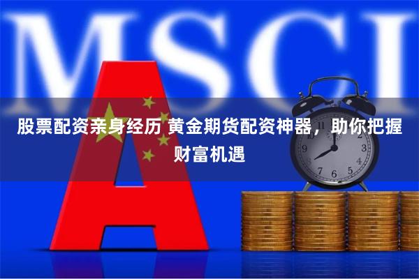 股票配资亲身经历 黄金期货配资神器，助你把握财富机遇