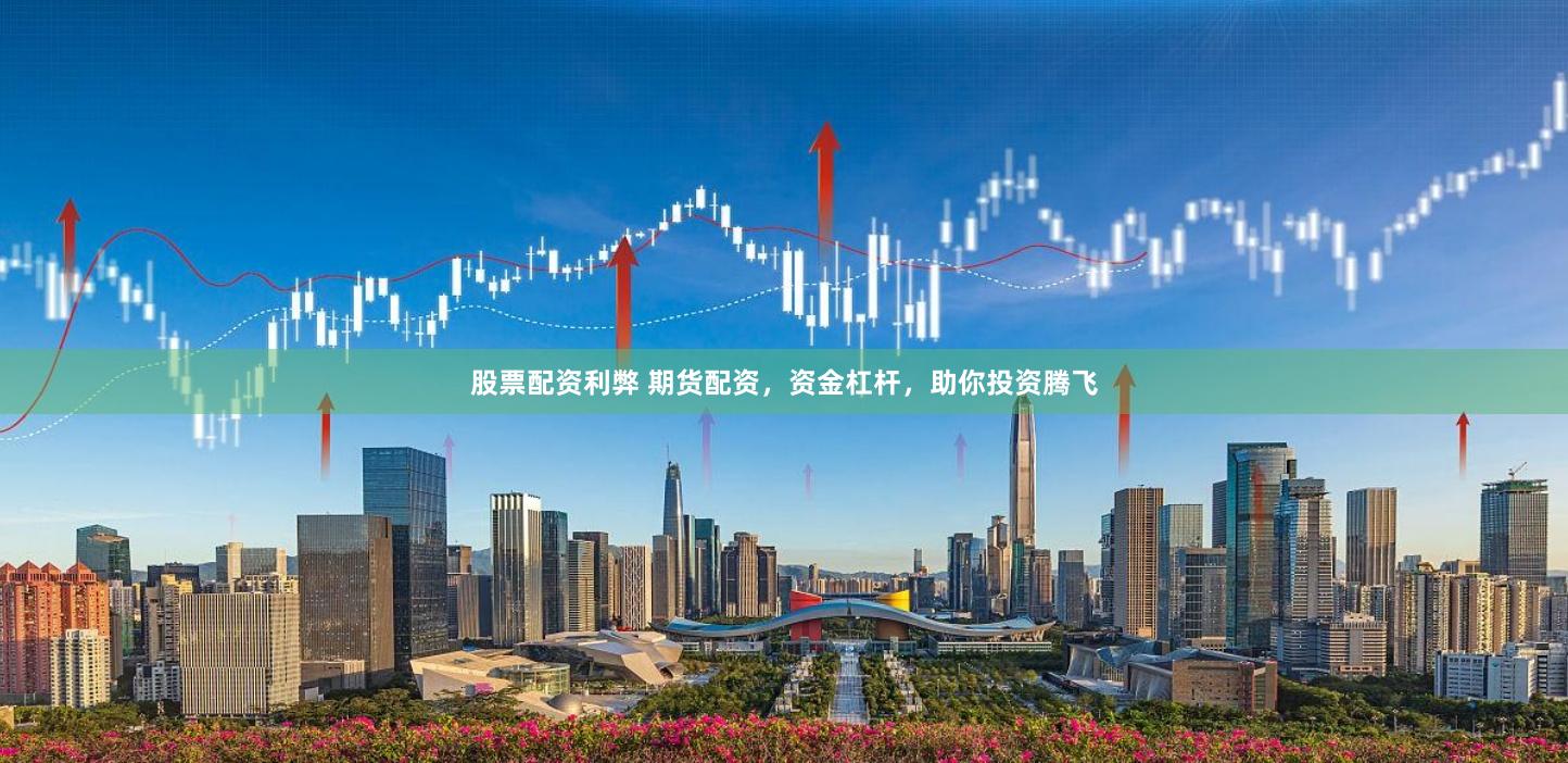 股票配资利弊 期货配资，资金杠杆，助你投资腾飞