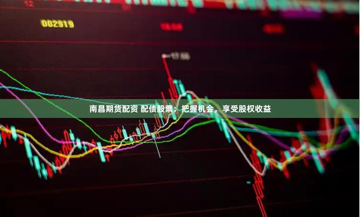 南昌期货配资 配债股票：把握机会，享受股权收益