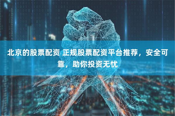 北京的股票配资 正规股票配资平台推荐，安全可靠，助你投资无忧