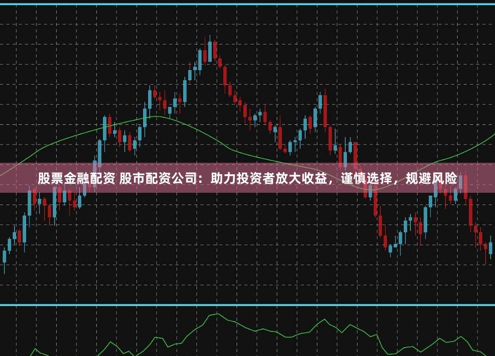 股票金融配资 股市配资公司：助力投资者放大收益，谨慎选择，规避风险