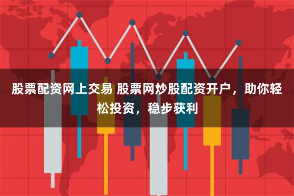 股票配资网上交易 股票网炒股配资开户，助你轻松投资，稳步获利