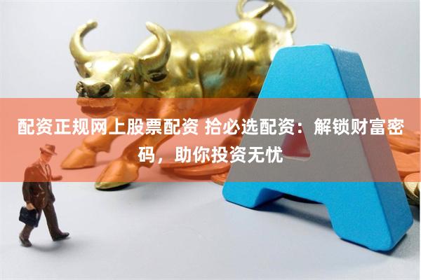 配资正规网上股票配资 拾必选配资:解锁财富密码,助你投资无忧