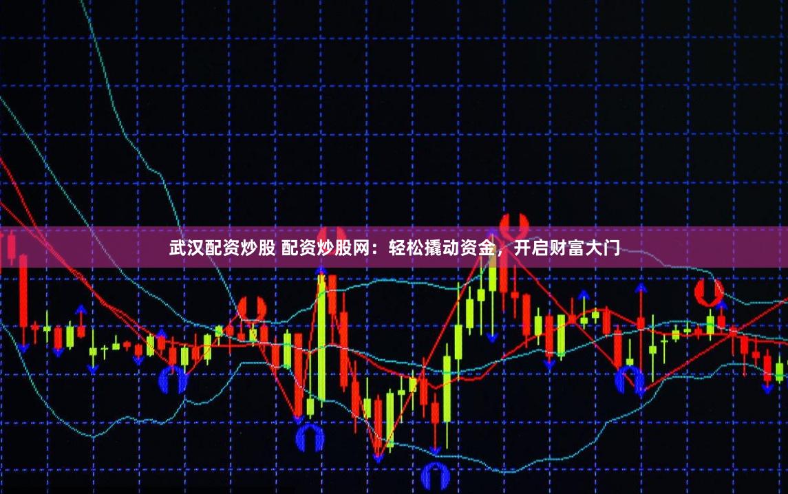 武汉配资炒股 配资炒股网：轻松撬动资金，开启财富大门