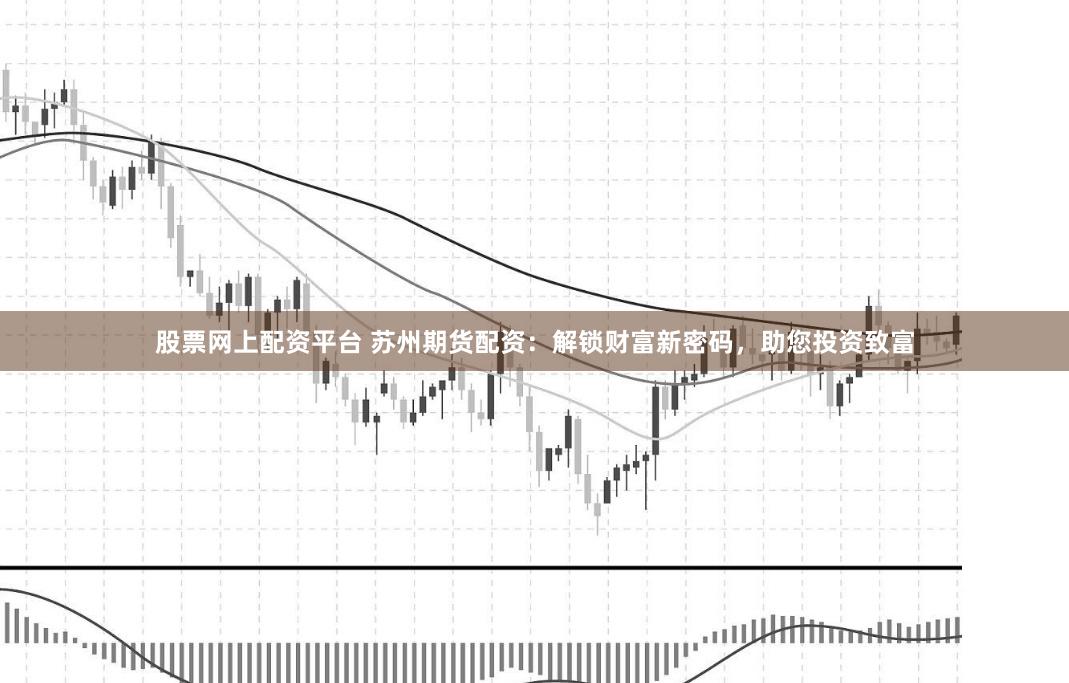 股票网上配资平台 苏州期货配资：解锁财富新密码，助您投资致富