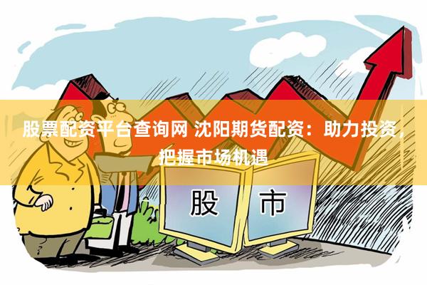 股票配资平台查询网 沈阳期货配资：助力投资，把握市场机遇