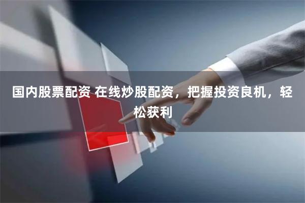 国内股票配资 在线炒股配资，把握投资良机，轻松获利
