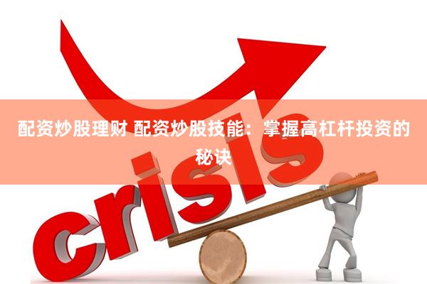 配资炒股理财 配资炒股技能：掌握高杠杆投资的秘诀