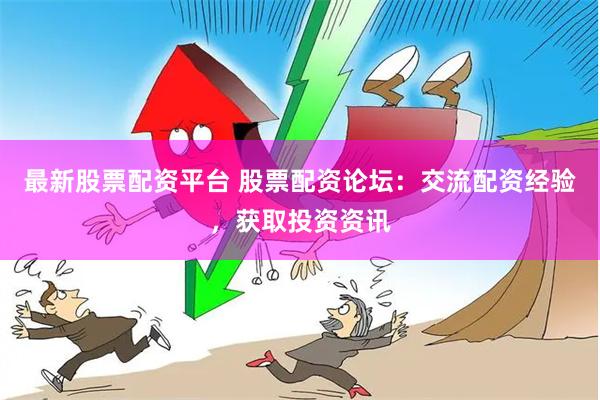 最新股票配资平台 股票配资论坛：交流配资经验，获取投资资讯