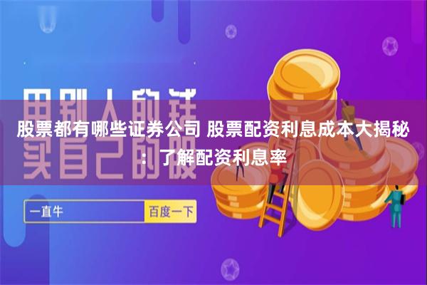 股票都有哪些证券公司 股票配资利息成本大揭秘：了解配资利息率