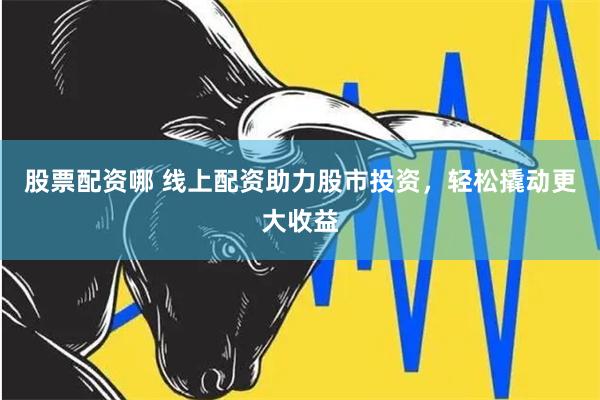 股票配资哪 线上配资助力股市投资，轻松撬动更大收益
