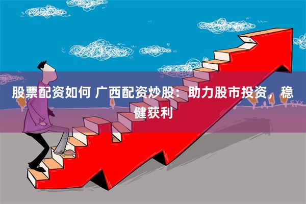 股票配资如何 广西配资炒股：助力股市投资，稳健获利