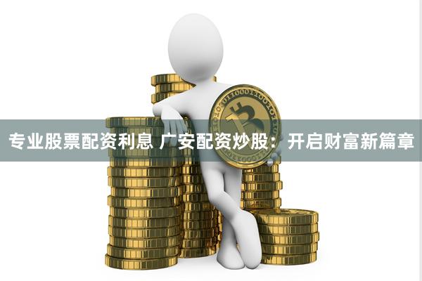 专业股票配资利息 广安配资炒股：开启财富新篇章