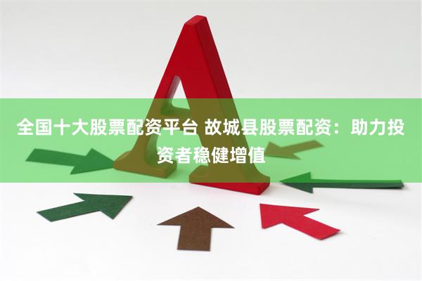 全国十大股票配资平台 故城县股票配资：助力投资者稳健增值