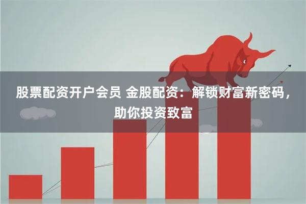 股票配资开户会员 金股配资：解锁财富新密码，助你投资致富