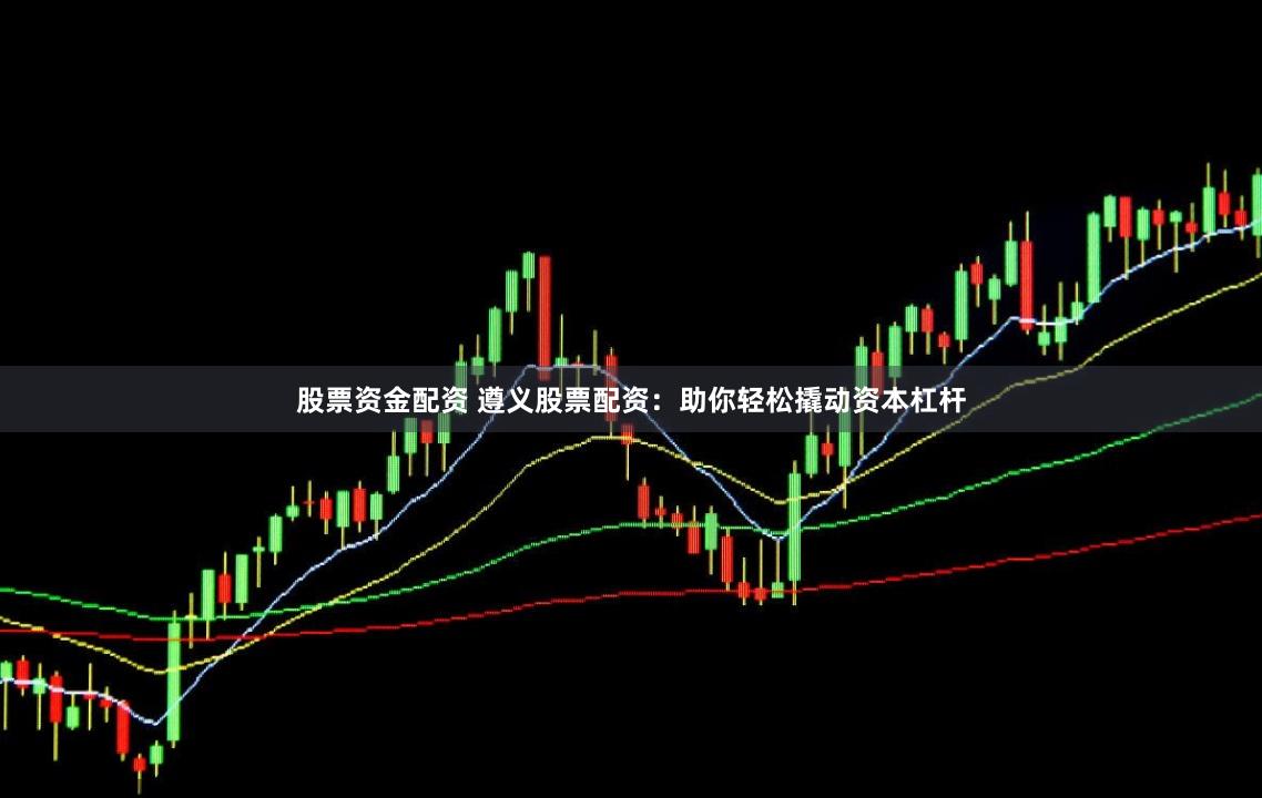 股票资金配资 遵义股票配资：助你轻松撬动资本杠杆
