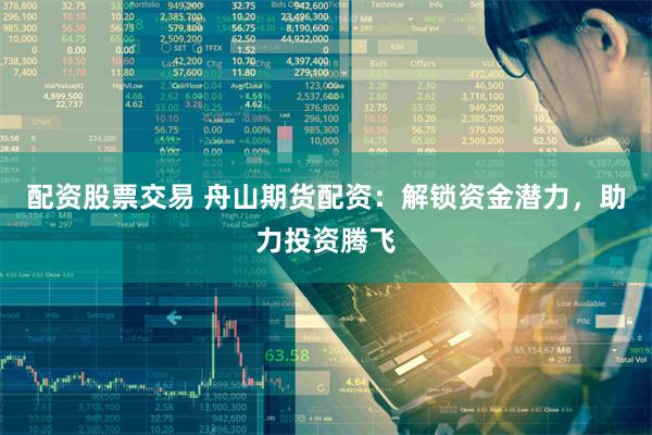配资股票交易 舟山期货配资：解锁资金潜力，助力投资腾飞