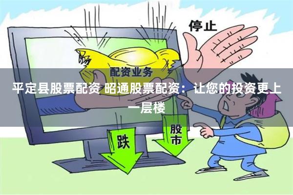 平定县股票配资 昭通股票配资：让您的投资更上一层楼