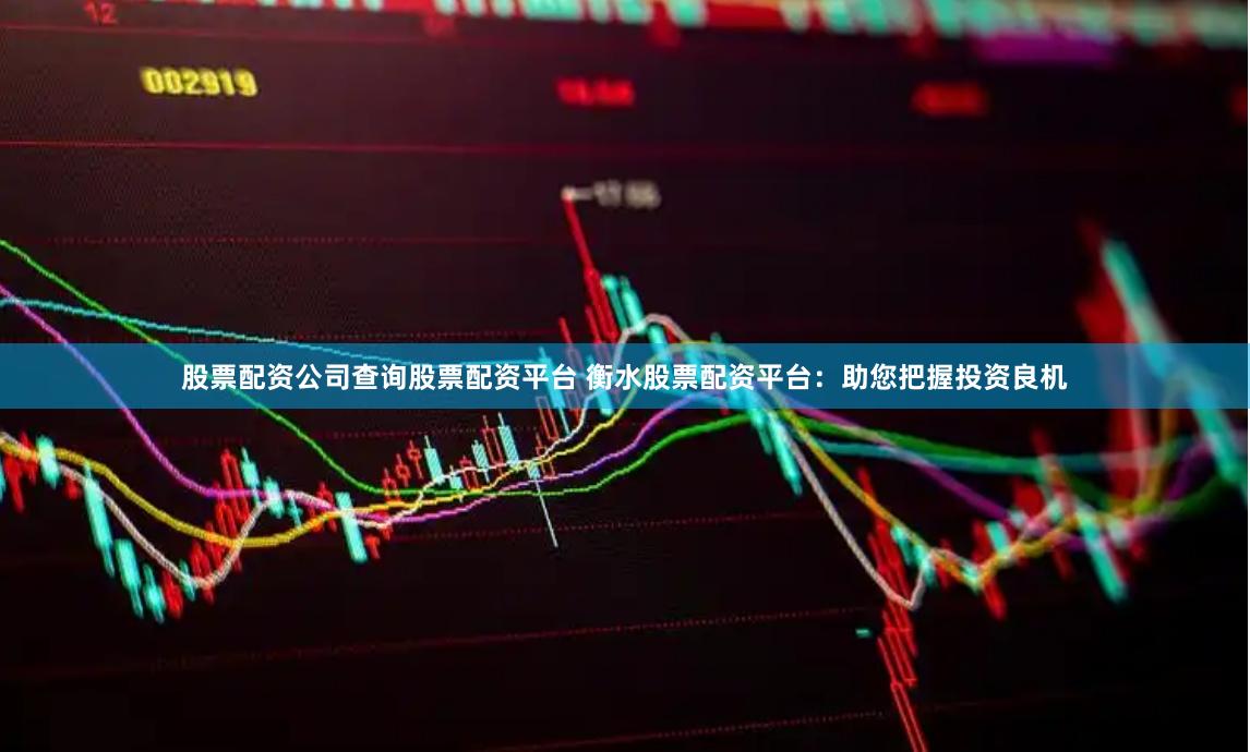 股票配资公司查询股票配资平台 衡水股票配资平台：助您把握投资良机