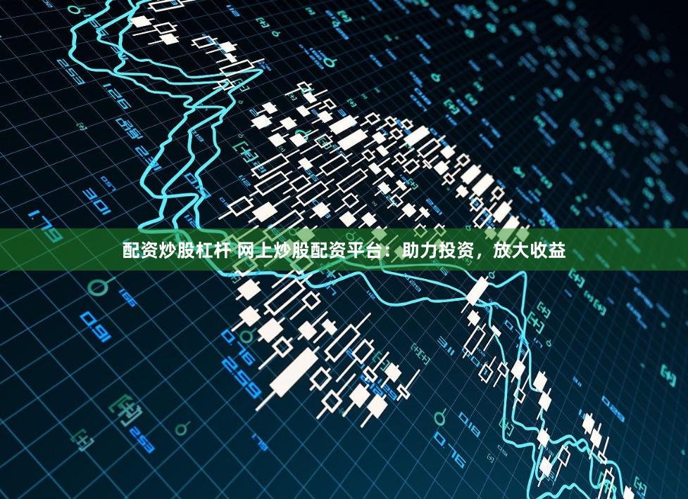 配资炒股杠杆 网上炒股配资平台：助力投资，放大收益