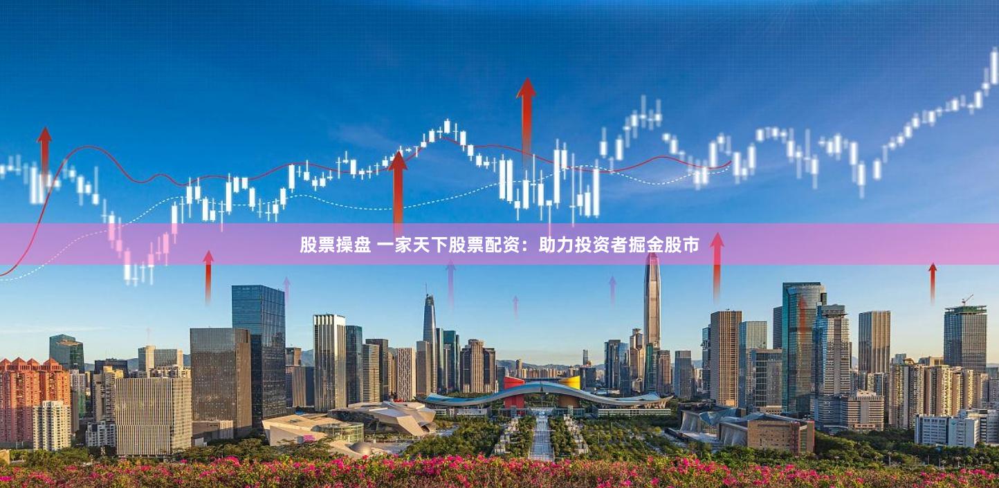 股票操盘 一家天下股票配资：助力投资者掘金股市