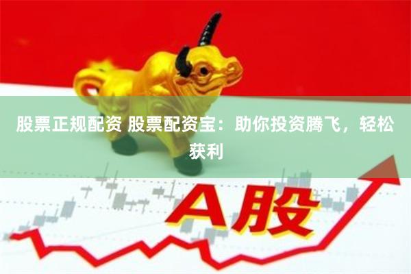 股票正规配资 股票配资宝：助你投资腾飞，轻松获利