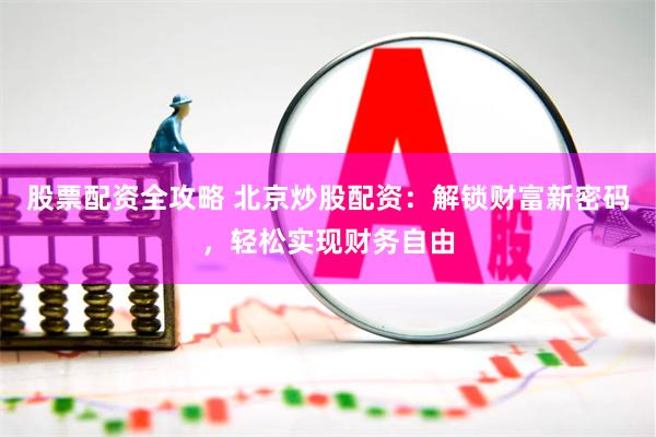 股票配资全攻略 北京炒股配资：解锁财富新密码，轻松实现财务自由