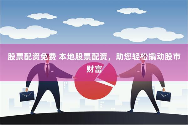 股票配资免费 本地股票配资，助您轻松撬动股市财富