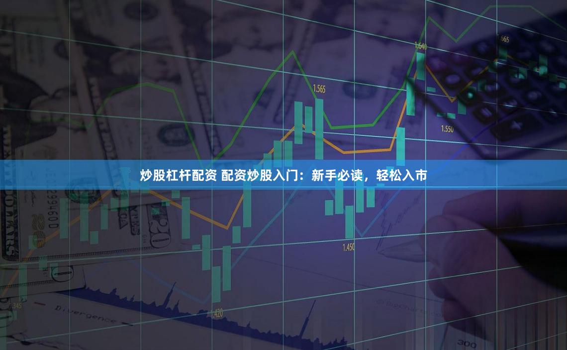 炒股杠杆配资 配资炒股入门：新手必读，轻松入市