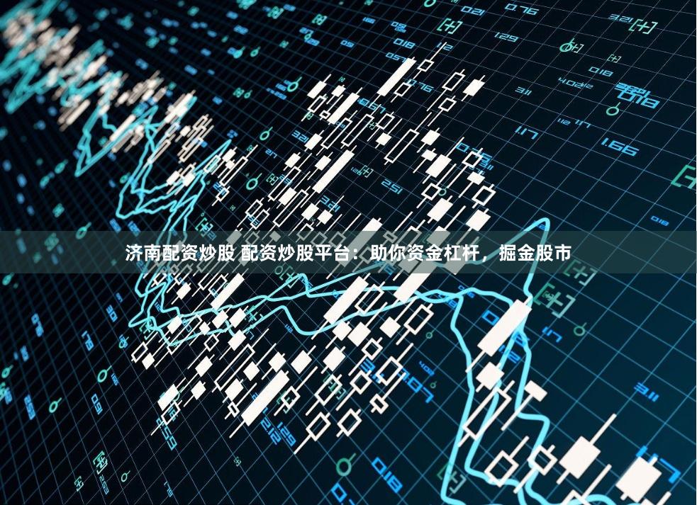 济南配资炒股 配资炒股平台：助你资金杠杆，掘金股市