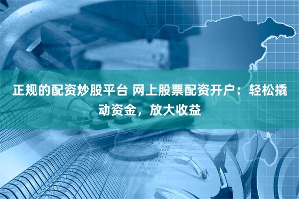 正规的配资炒股平台 网上股票配资开户：轻松撬动资金，放大收益