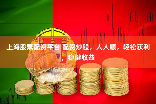上海股票配资平台 配资炒股，人人顺，轻松获利，稳健收益