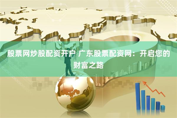股票网炒股配资开户 广东股票配资网：开启您的财富之路