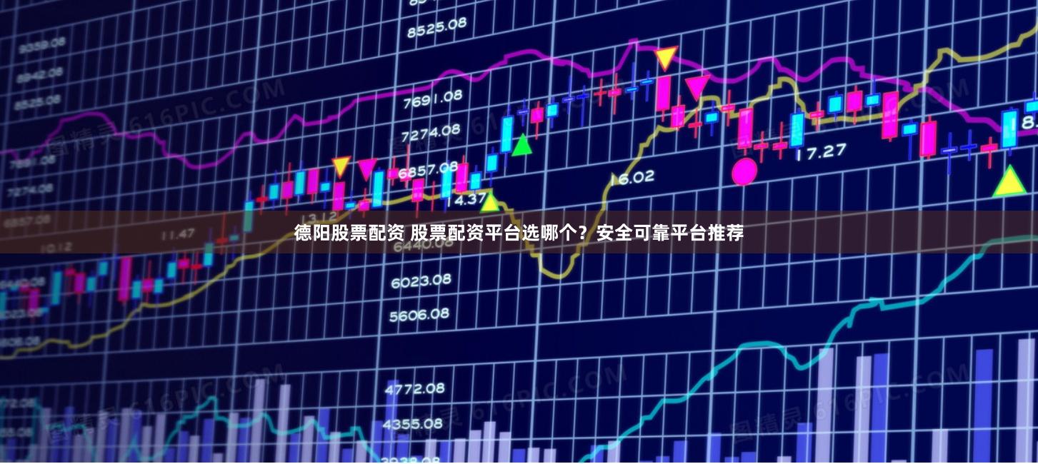 德阳股票配资 股票配资平台选哪个？安全可靠平台推荐