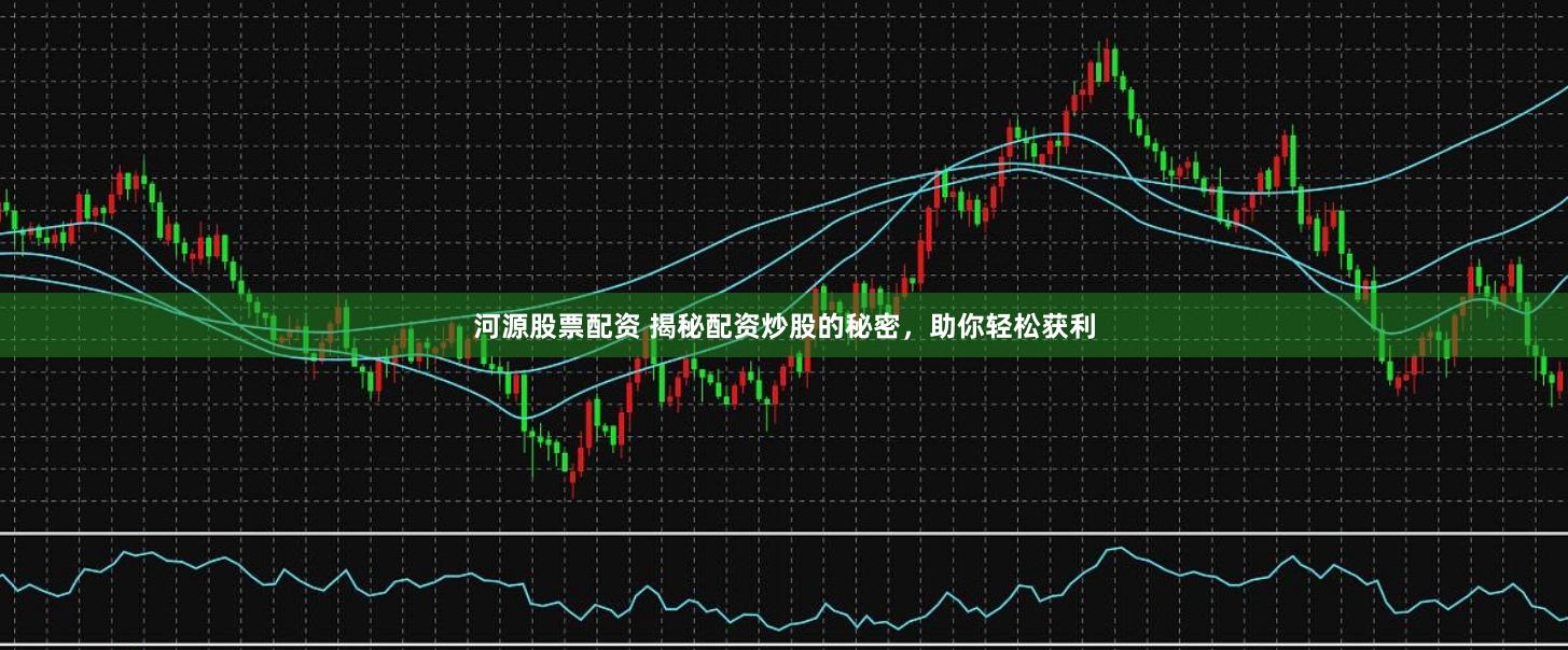 河源股票配资 揭秘配资炒股的秘密，助你轻松获利