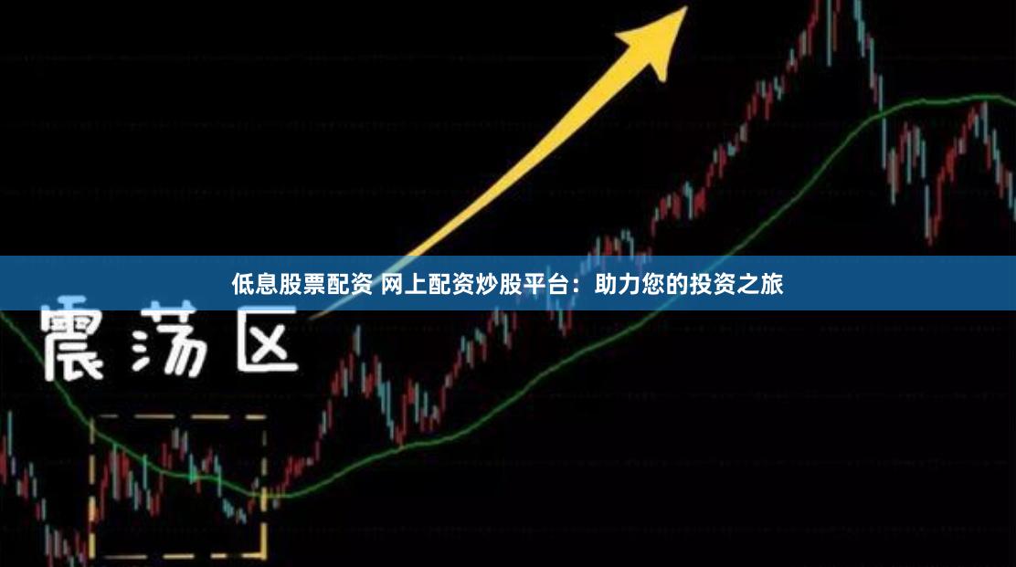 低息股票配资 网上配资炒股平台：助力您的投资之旅
