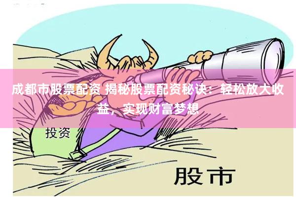 成都市股票配资 揭秘股票配资秘诀：轻松放大收益，实现财富梦想
