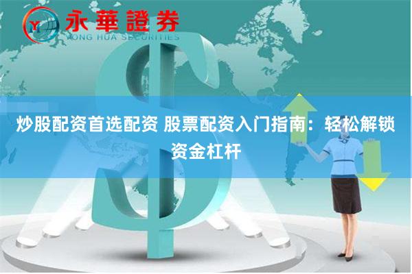 炒股配资首选配资 股票配资入门指南：轻松解锁资金杠杆
