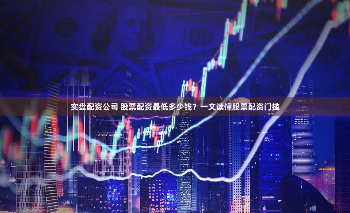 实盘配资公司 股票配资最低多少钱？一文读懂股票配资门槛