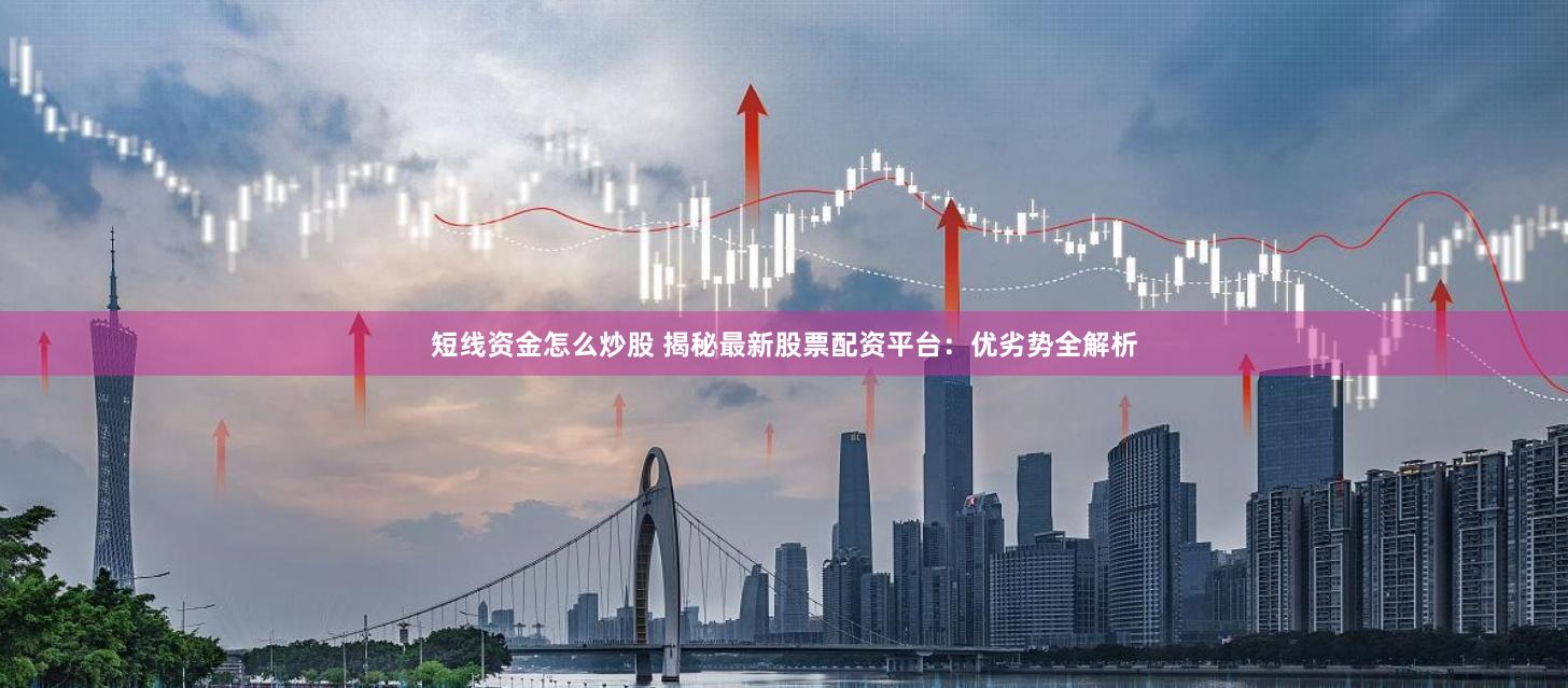 短线资金怎么炒股 揭秘最新股票配资平台：优劣势全解析