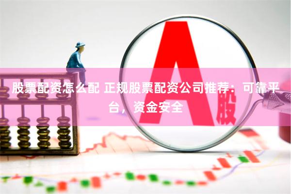 股票配资怎么配 正规股票配资公司推荐：可靠平台，资金安全